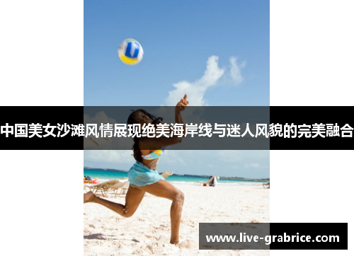 中国美女沙滩风情展现绝美海岸线与迷人风貌的完美融合